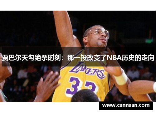贾巴尔天勾绝杀时刻：那一投改变了NBA历史的走向