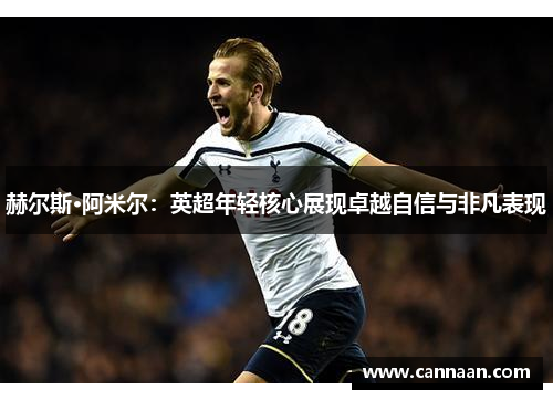赫尔斯·阿米尔：英超年轻核心展现卓越自信与非凡表现