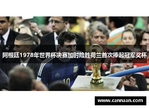 阿根廷1978年世界杯决赛加时险胜荷兰首次捧起冠军奖杯