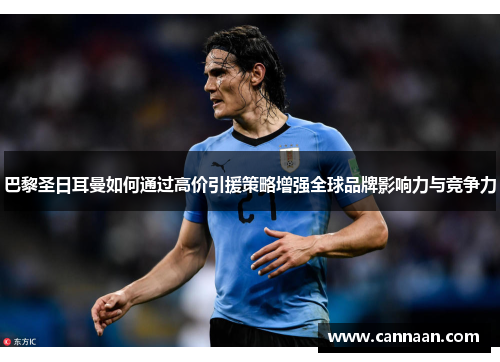 巴黎圣日耳曼如何通过高价引援策略增强全球品牌影响力与竞争力