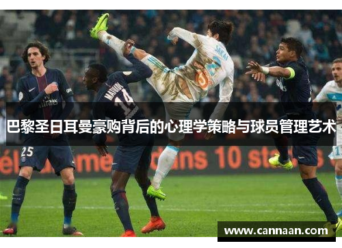 巴黎圣日耳曼豪购背后的心理学策略与球员管理艺术