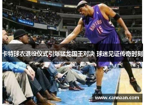 卡特球衣退役仪式引爆猛龙国王对决 球迷见证传奇时刻