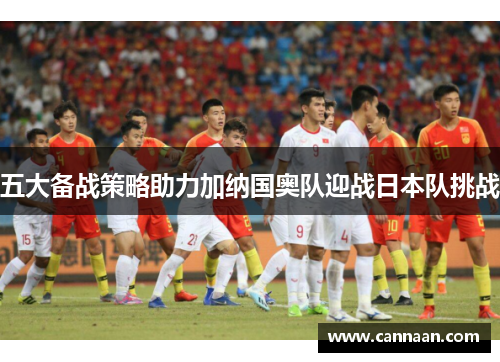 五大备战策略助力加纳国奥队迎战日本队挑战
