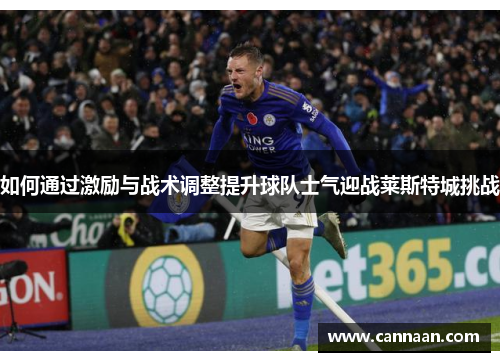 如何通过激励与战术调整提升球队士气迎战莱斯特城挑战