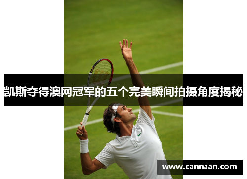 凯斯夺得澳网冠军的五个完美瞬间拍摄角度揭秘