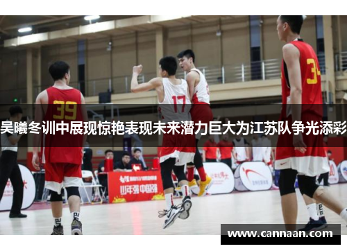 吴曦冬训中展现惊艳表现未来潜力巨大为江苏队争光添彩