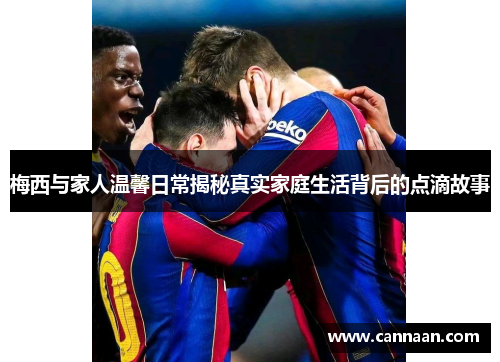 梅西与家人温馨日常揭秘真实家庭生活背后的点滴故事