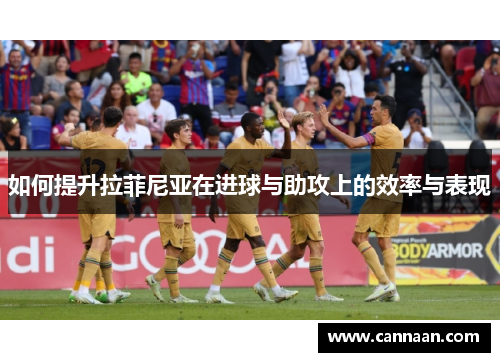 如何提升拉菲尼亚在进球与助攻上的效率与表现