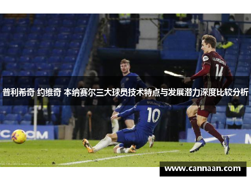 普利希奇 约维奇 本纳赛尔三大球员技术特点与发展潜力深度比较分析