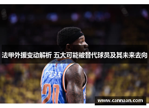法甲外援变动解析 五大可能被替代球员及其未来去向