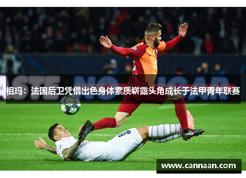 祖玛：法国后卫凭借出色身体素质崭露头角成长于法甲青年联赛