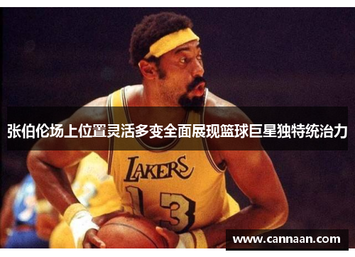 张伯伦场上位置灵活多变全面展现篮球巨星独特统治力