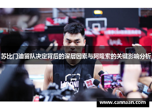 苏比门迪留队决定背后的深层因素与阿隆索的关键影响分析