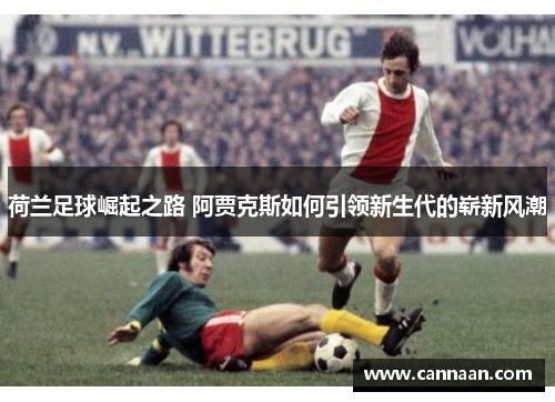 荷兰足球崛起之路 阿贾克斯如何引领新生代的崭新风潮 荷兰足球崛起之路 阿贾克斯如何引领新生代的崭新风潮