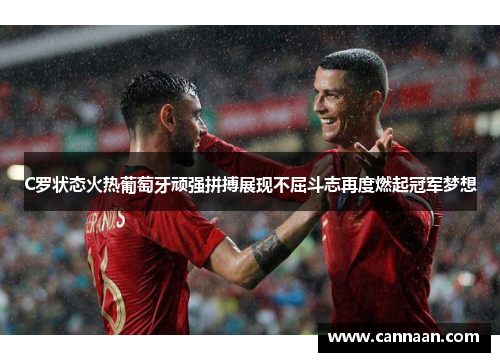 C罗状态火热葡萄牙顽强拼搏展现不屈斗志再度燃起冠军梦想 C罗状态火热葡萄牙顽强拼搏展现不屈斗志再度燃起冠军梦想