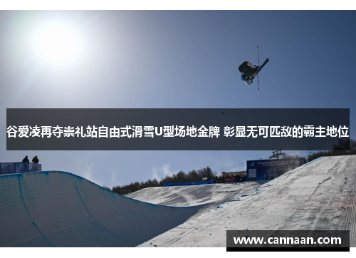 谷爱凌再夺崇礼站自由式滑雪U型场地金牌 彰显无可匹敌的霸主地位