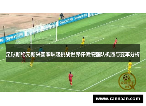 足球新纪元新兴国家崛起挑战世界杯传统强队机遇与变革分析 足球新纪元新兴国家崛起挑战世界杯传统强队机遇与变革分析