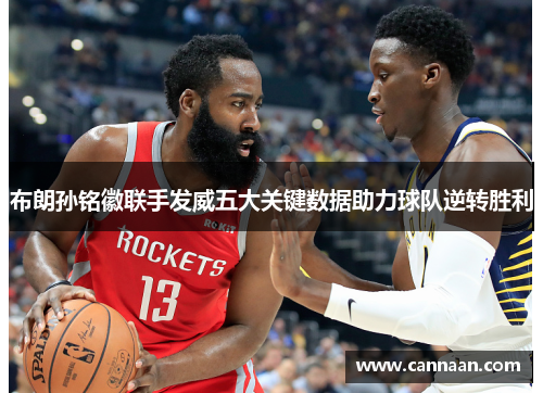 布朗孙铭徽联手发威五大关键数据助力球队逆转胜利