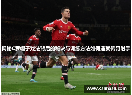揭秘C罗帽子戏法背后的秘诀与训练方法如何造就传奇射手