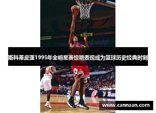 斯科蒂皮蓬1995年全明星赛惊艳表现成为篮球历史经典时刻
