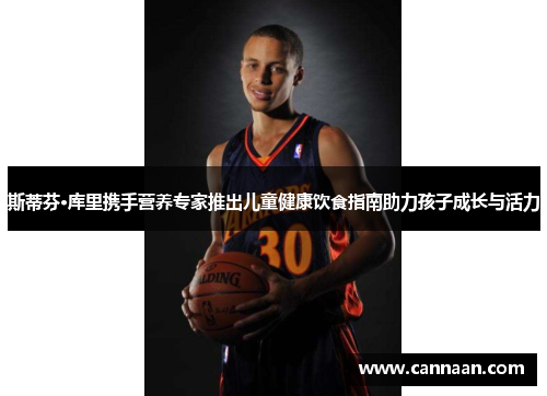 斯蒂芬·库里携手营养专家推出儿童健康饮食指南助力孩子成长与活力