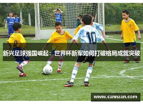 新兴足球强国崛起：世界杯新军如何打破格局成就突破